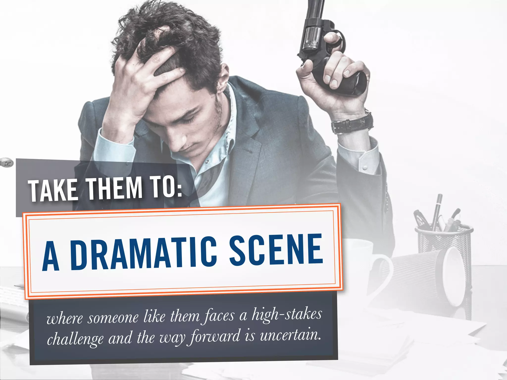 where someone like them faces a high-stakes
challenge and the way forward is uncertain.
TAKE THEM TO:
A DRAMATIC SCENE
 