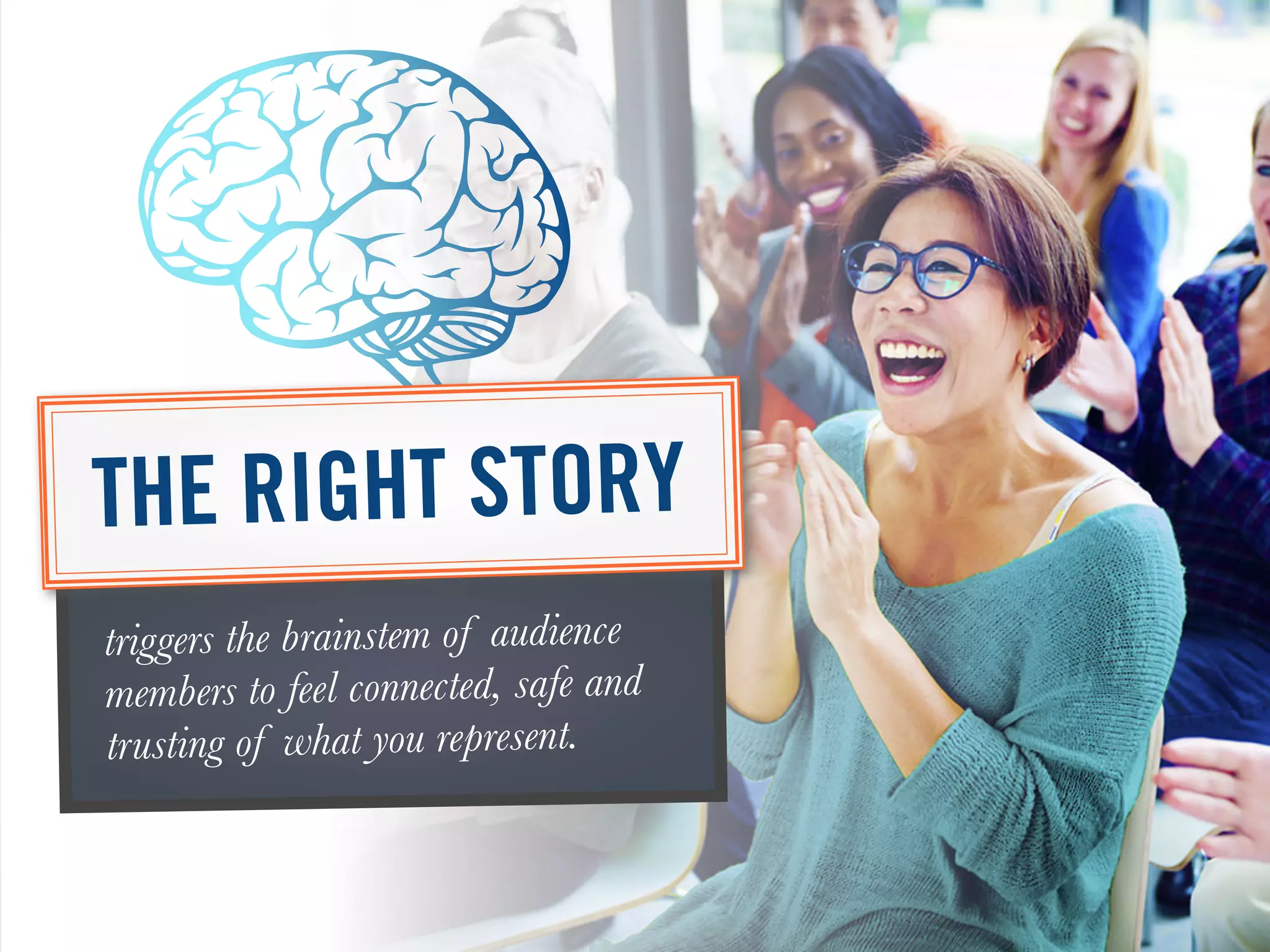 triggers the brainstem of audience
members to feel connected, safe and
trusting of what you represent.
THE RIGHT STORY
 