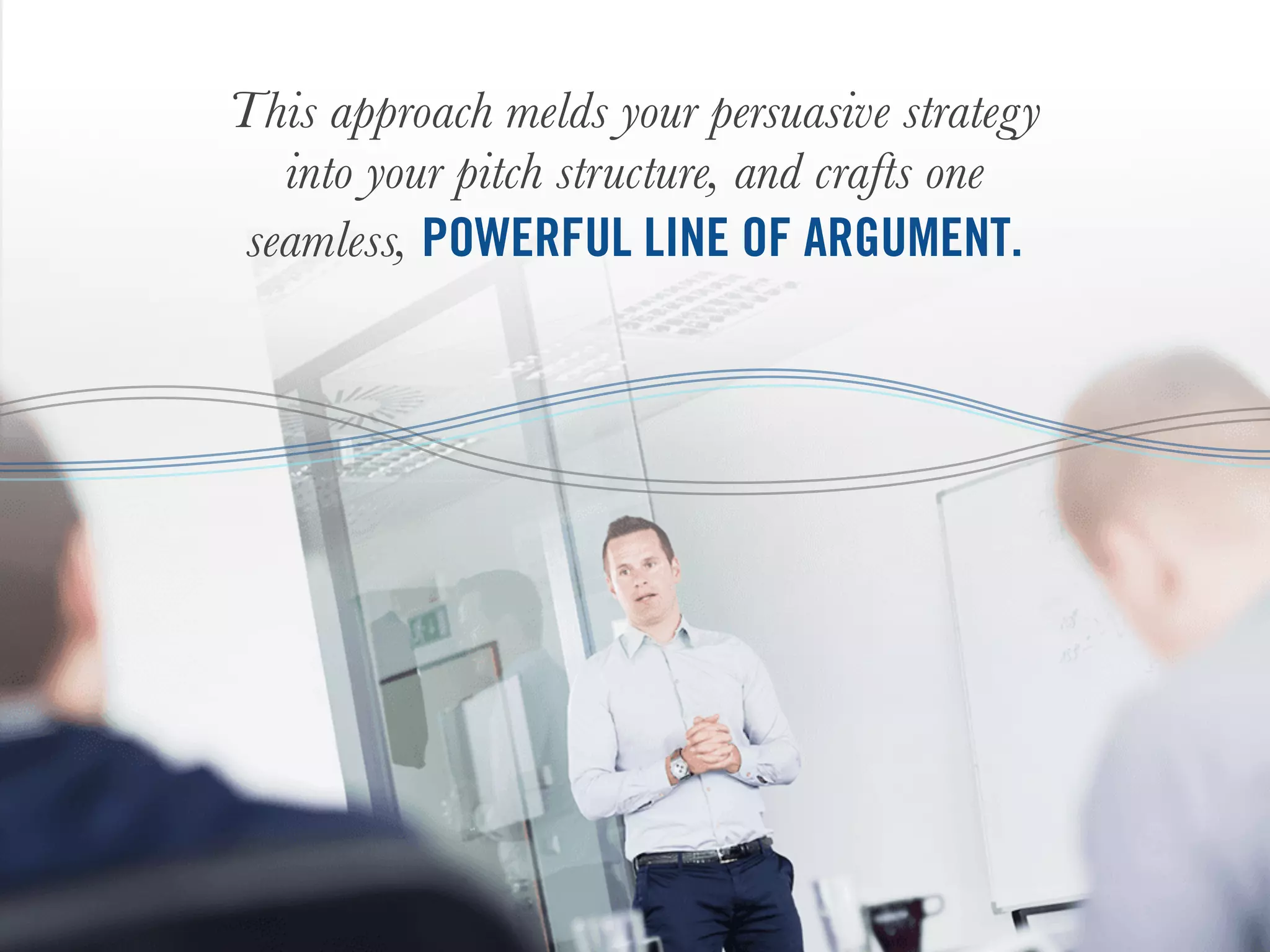 This approach melds your persuasive strategy
into your pitch structure, and crafts one
seamless, POWERFUL LINE OF ARGUMENT.
 