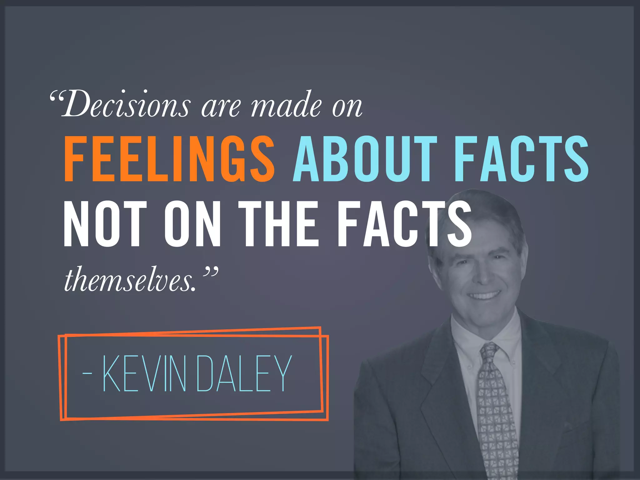 “Decisions are made on
- KEVIN DALEY
themselves.”
NOT ON THE FACTS
FEELINGS ABOUT FACTS
 