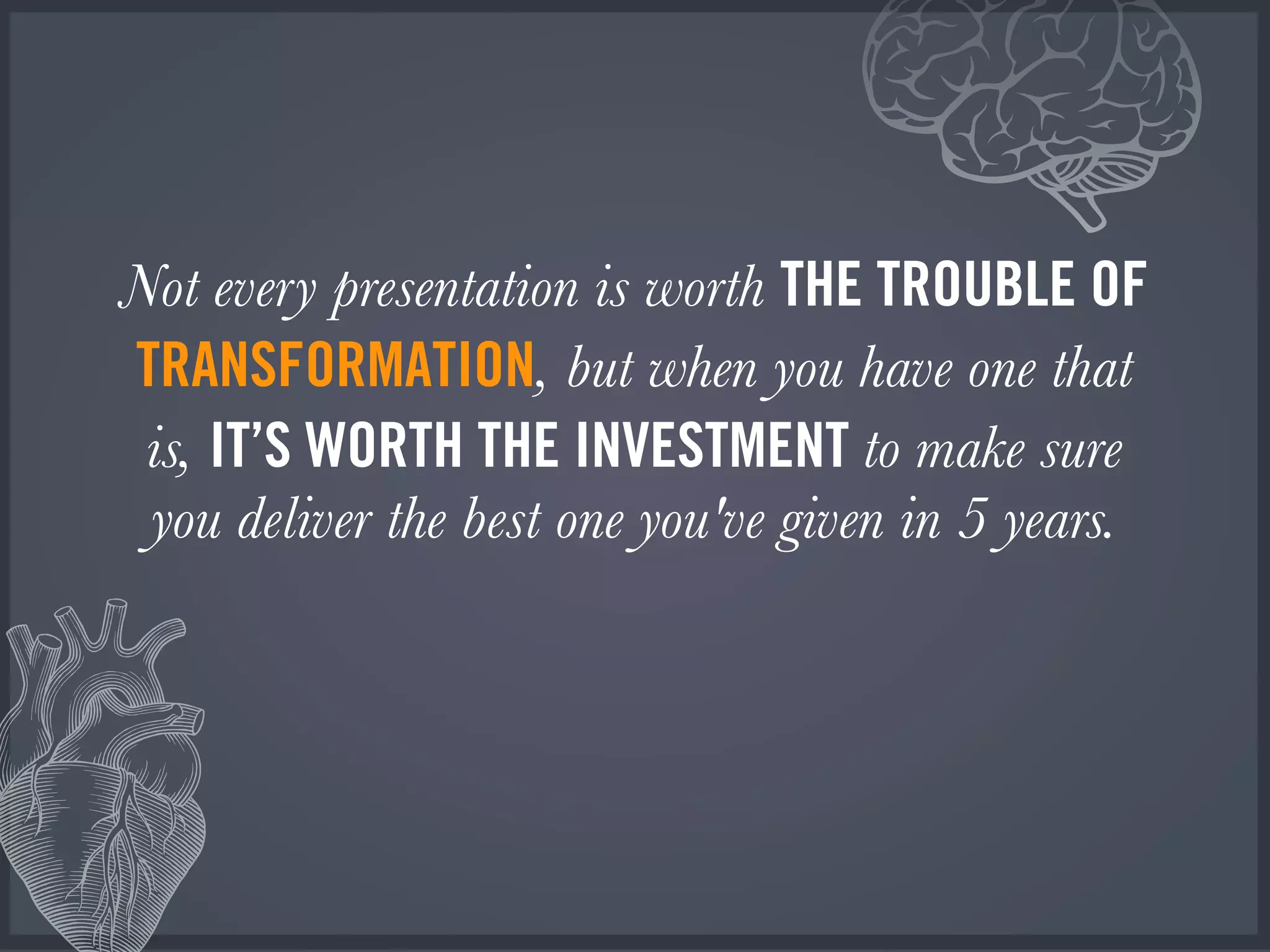 Not every presentation is worth THE TROUBLE OF
TRANSFORMATION, but when you have one that
is, IT’S WORTH THE INVESTMENT to make sure
you deliver the best one you've given in 5 years.
 