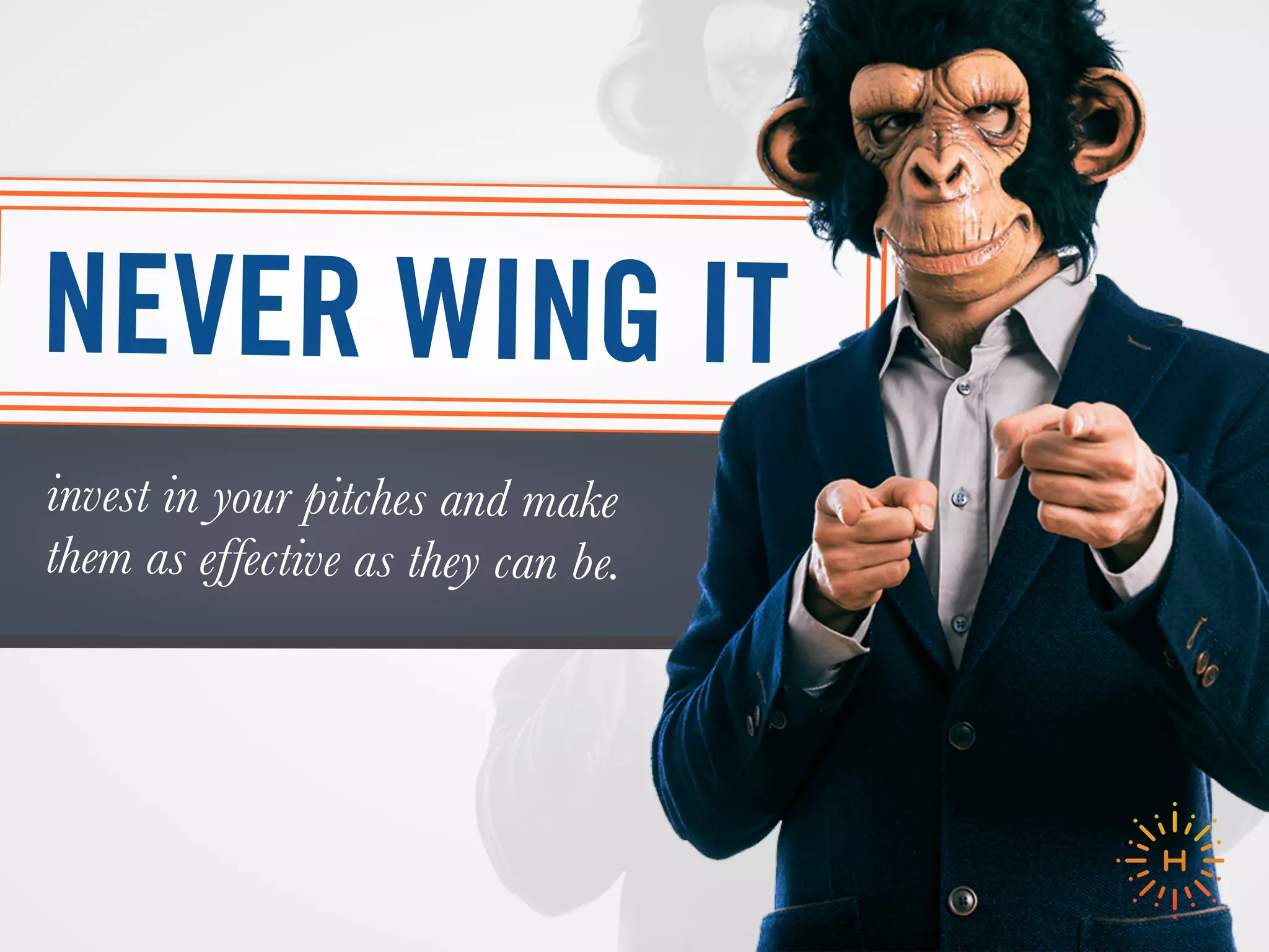 invest in your pitches and make
them as effective as they can be.
NEVER WING IT
 