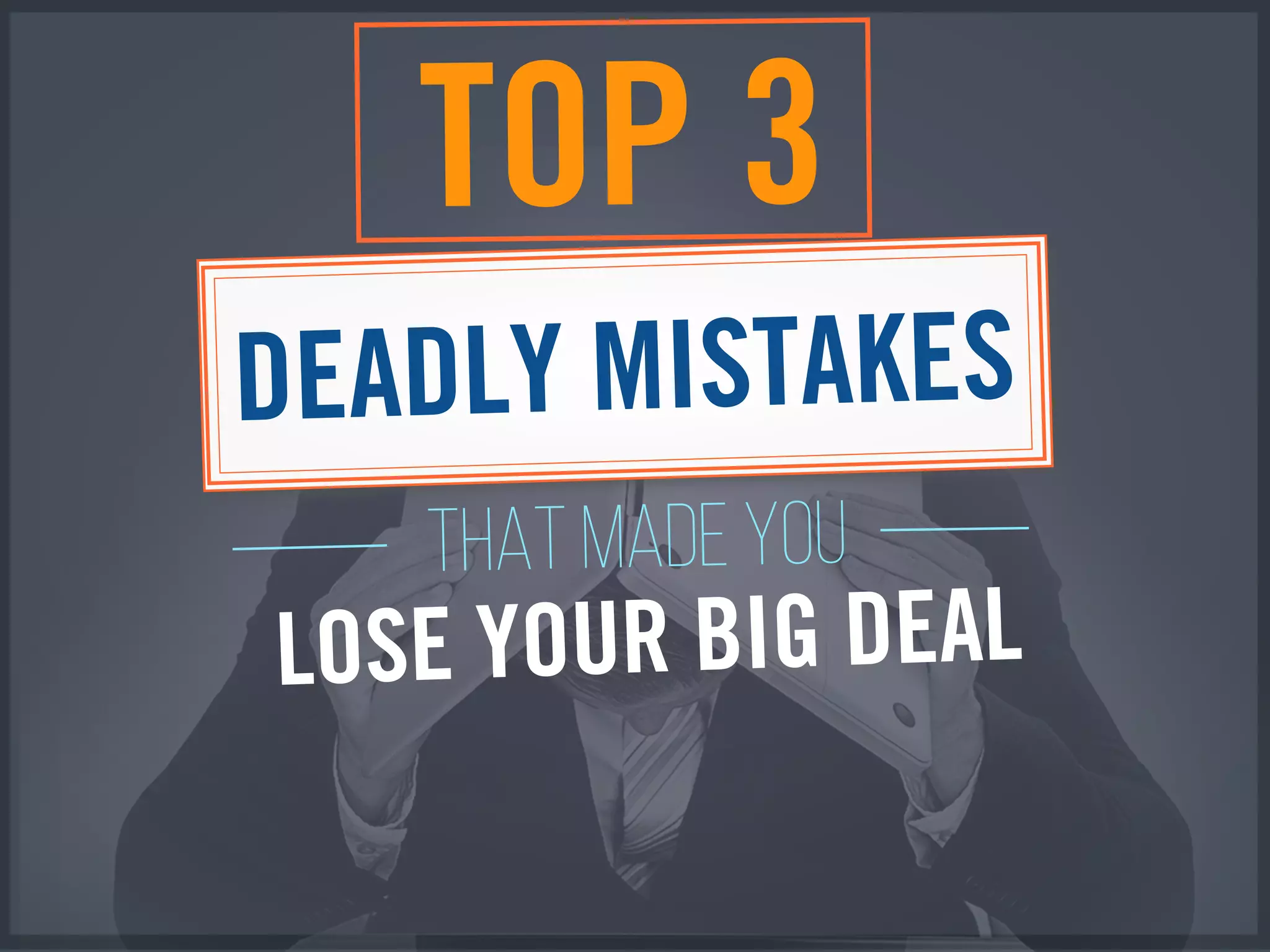 THAT MADE YOU
TOP 3
DEADLY MISTAKES
LOSE YOUR BIG DEAL
 