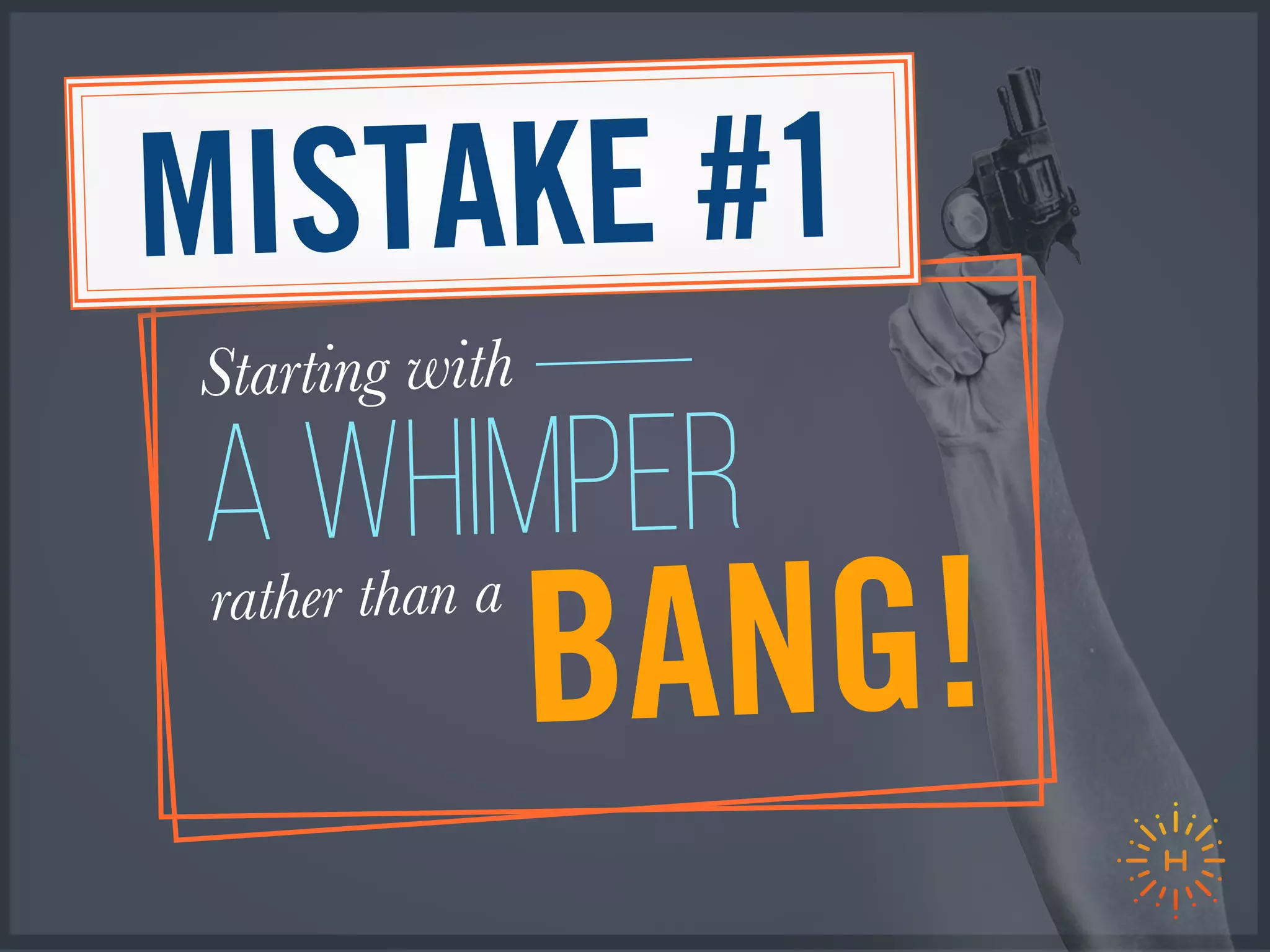 MISTAKE #1
BANG!rather than a
a whimper
Starting with
 
