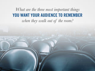 What are the three most important things
YOU WANT YOUR AUDIENCE TO REMEMBER
when they walk out of the room?
 