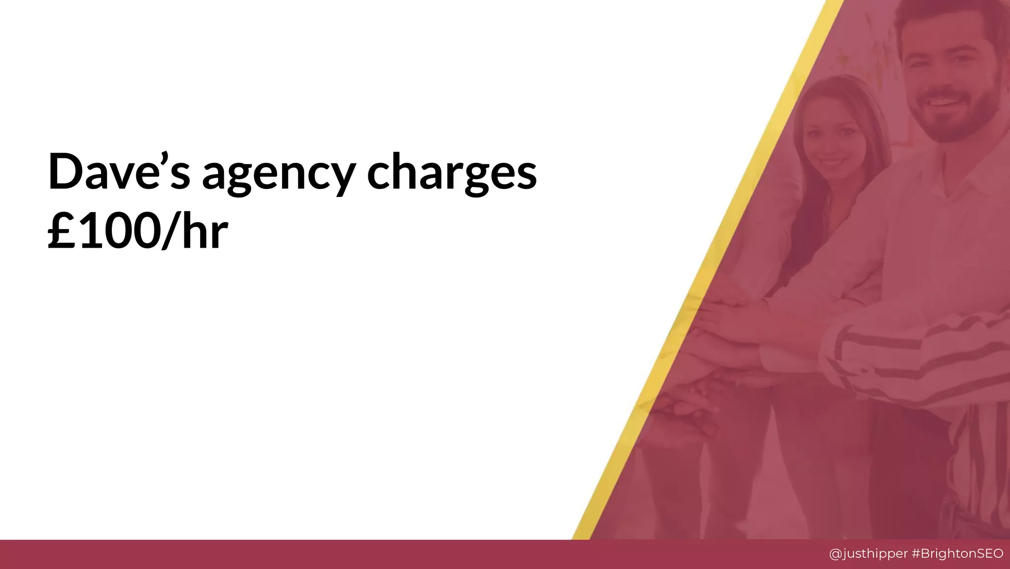 @justhipper #BrightonSEO
Dave’s agency charges
£100/hr
 