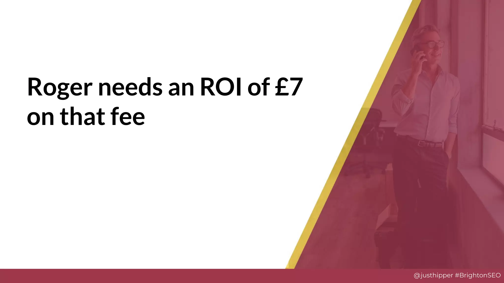 @justhipper #BrightonSEO
Roger needs an ROI of £7
on that fee
 