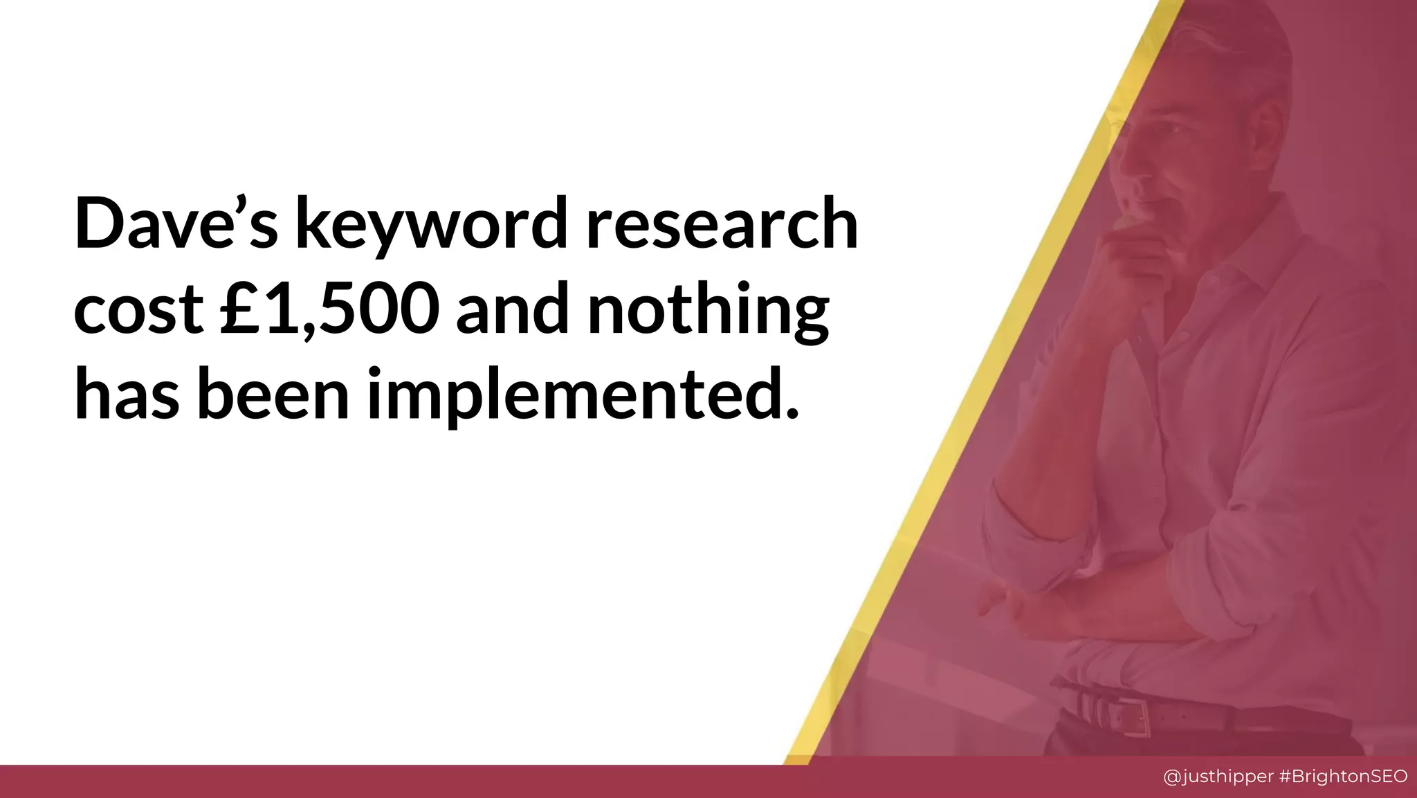 @justhipper #BrightonSEO
Dave’s keyword research
cost £1,500 and nothing
has been implemented.
 