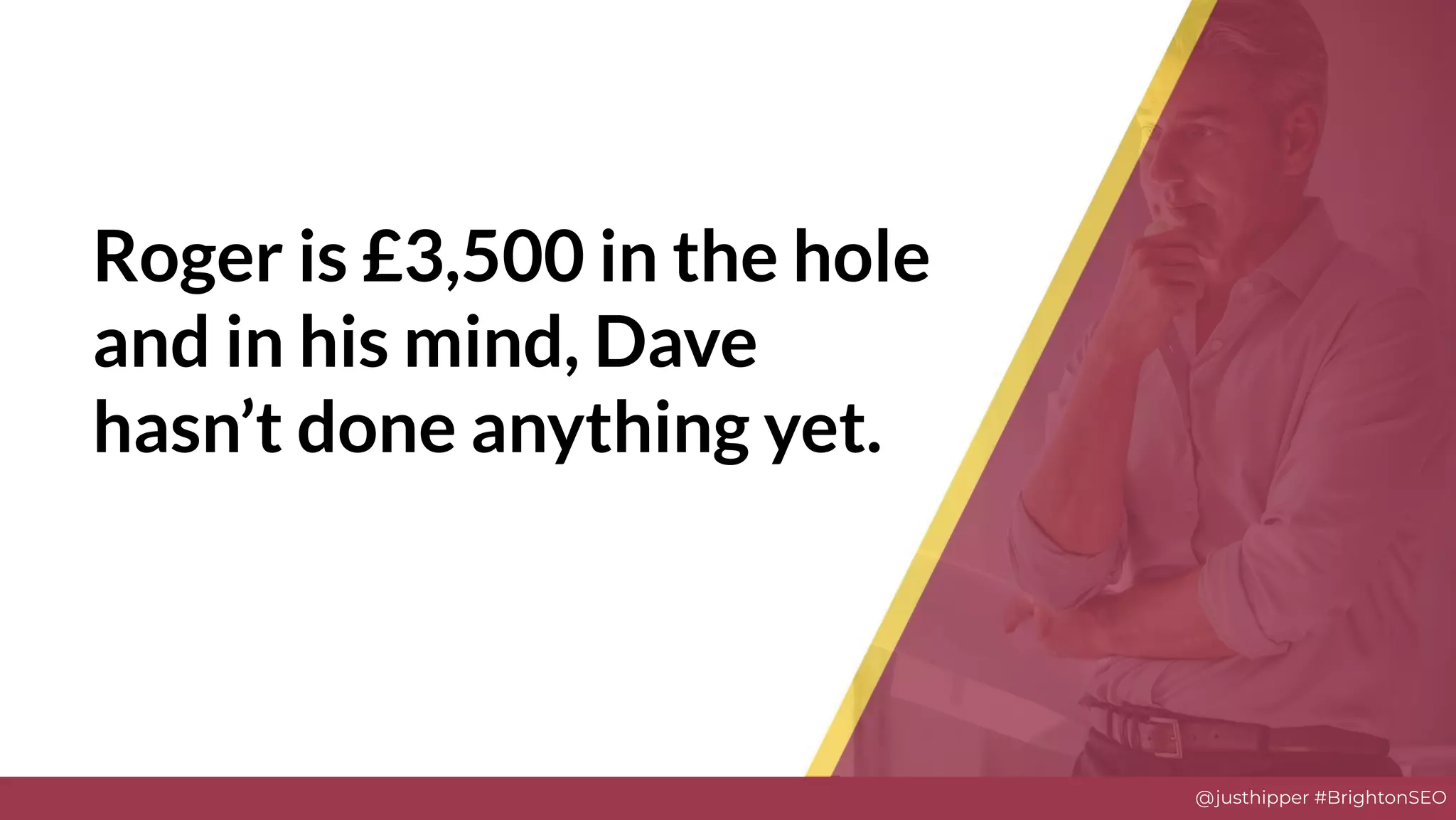 @justhipper #BrightonSEO
Roger is £3,500 in the hole
and in his mind, Dave
hasn’t done anything yet.
 