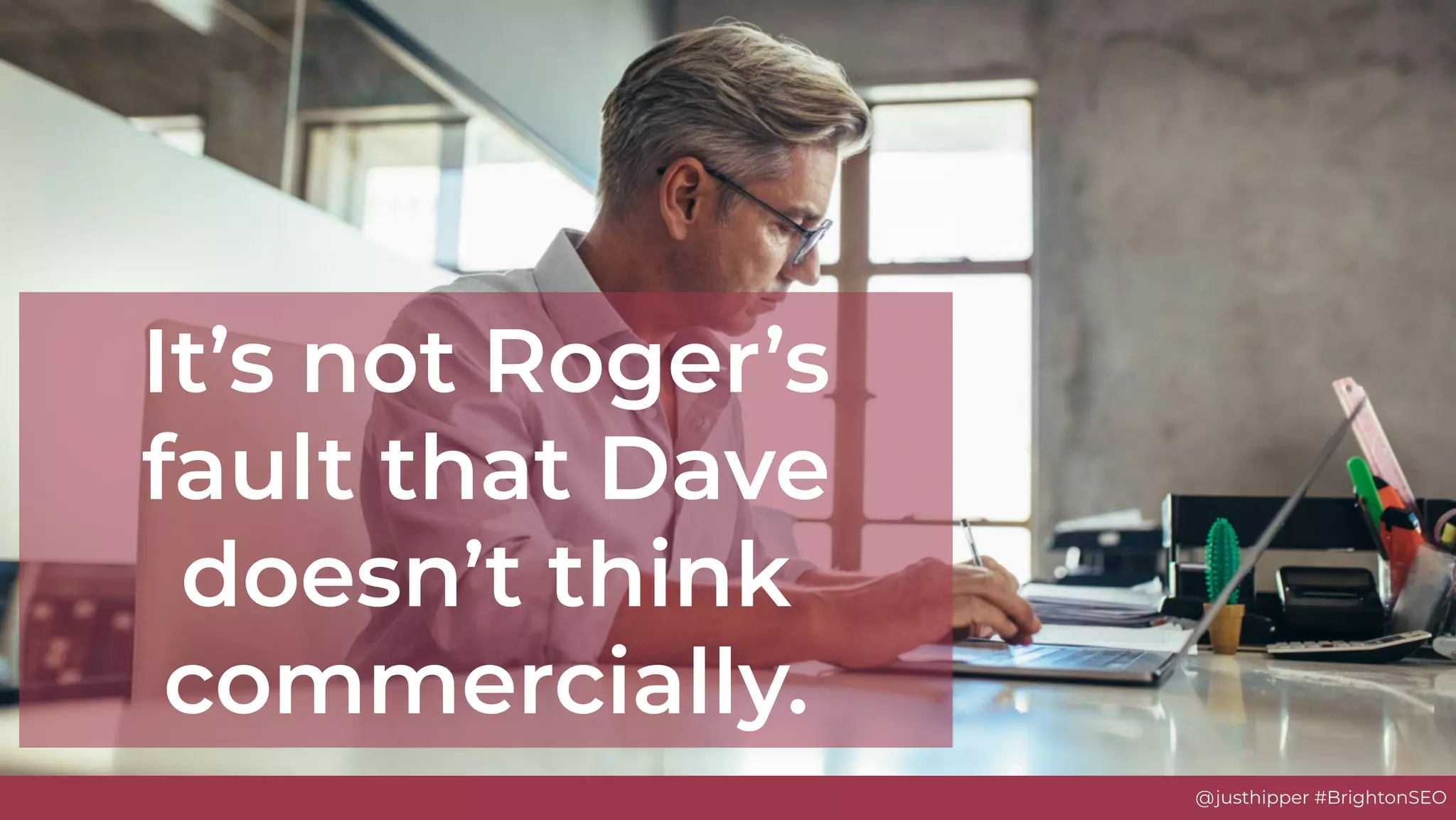@justhipper #BrightonSEO
It’s not Roger’s
fault that Dave
doesn’t think
commercially.
 