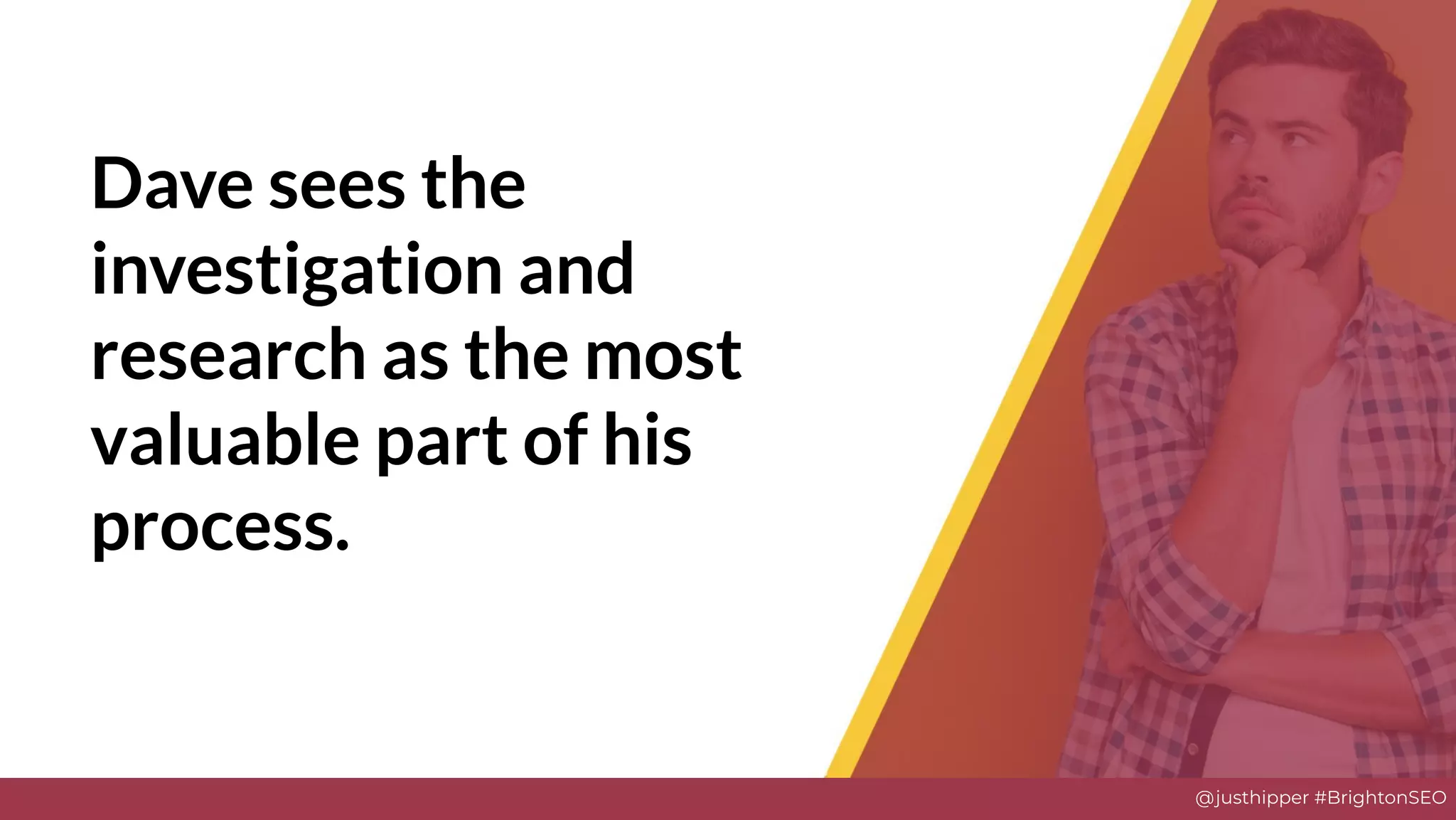 @justhipper #BrightonSEO
Dave sees the
investigation and
research as the most
valuable part of his
process.
 