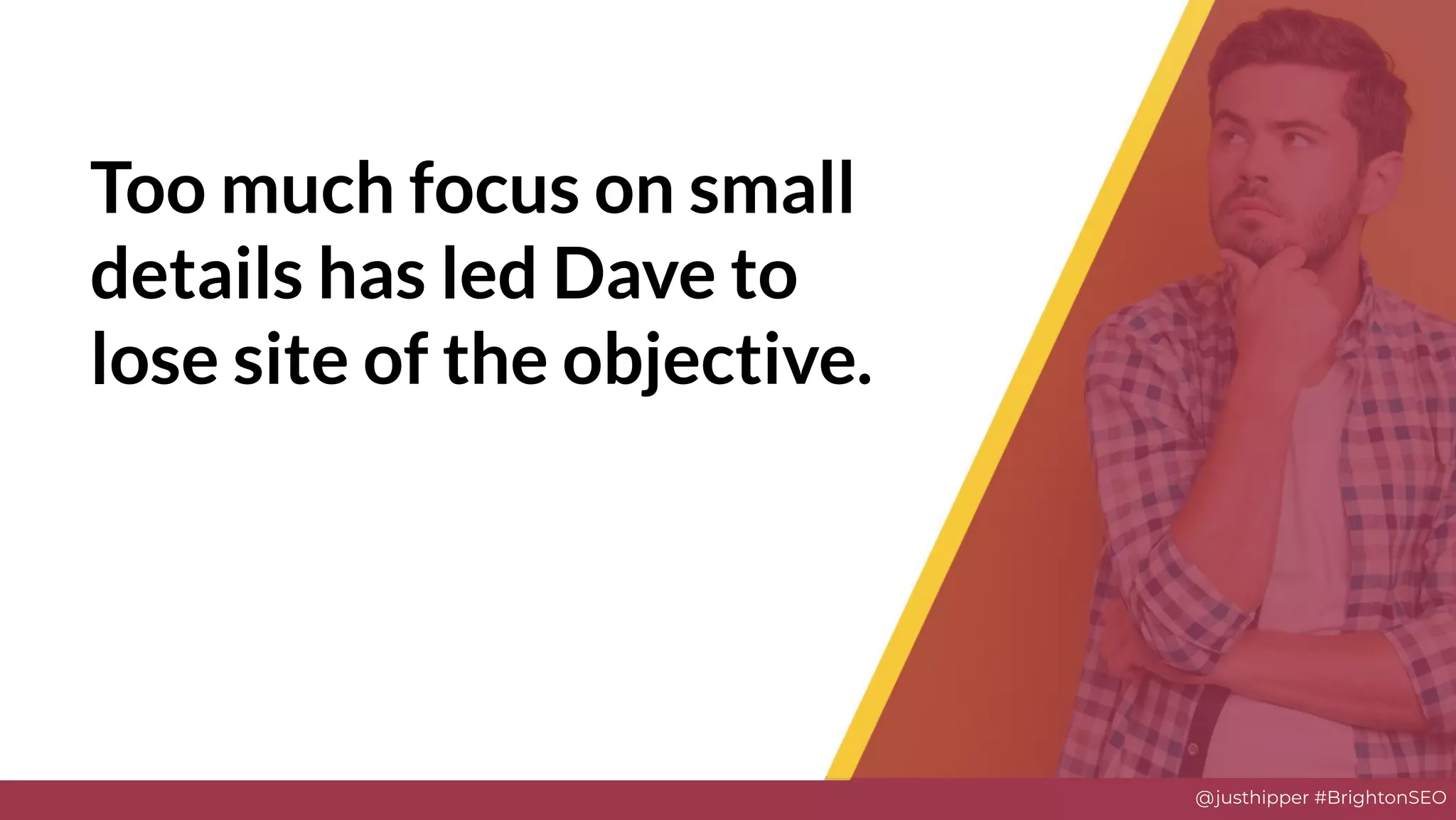 @justhipper #BrightonSEO
Too much focus on small
details has led Dave to
lose site of the objective.
 
