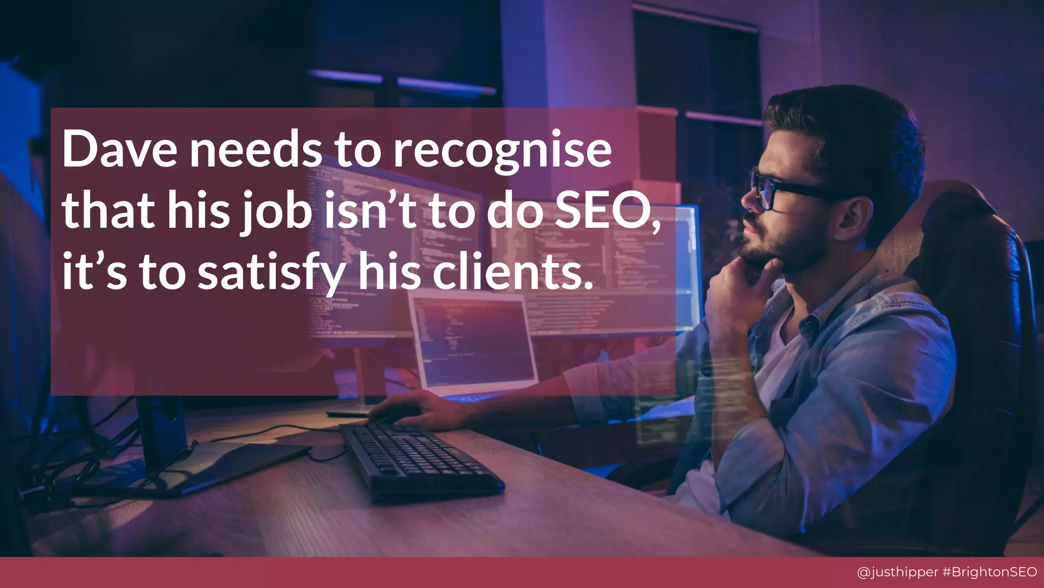 @justhipper #BrightonSEO
Dave needs to recognise
that his job isn’t to do SEO,
it’s to satisfy his clients.
 