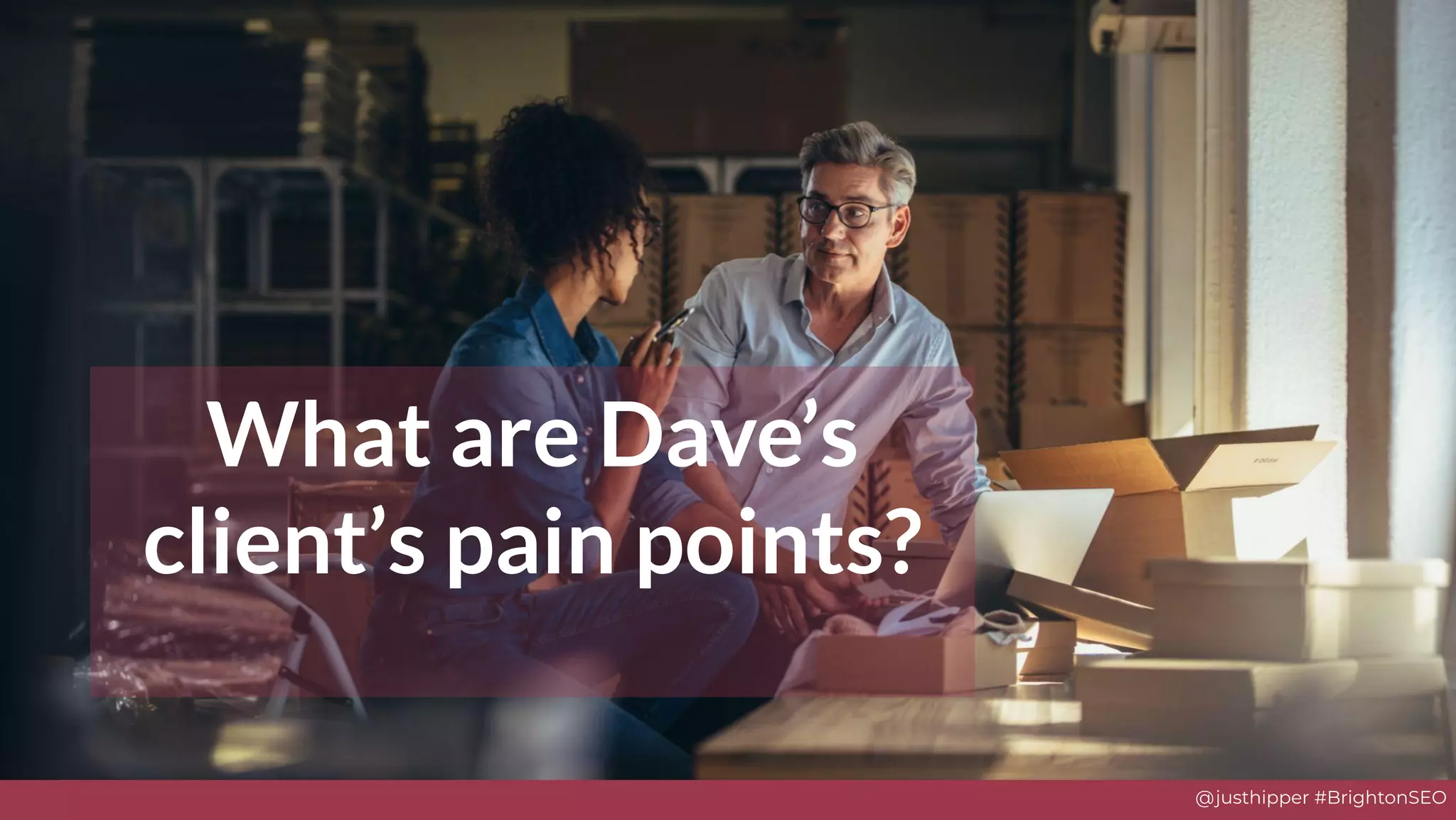 @justhipper #BrightonSEO
What are Dave’s
client’s pain points?
 