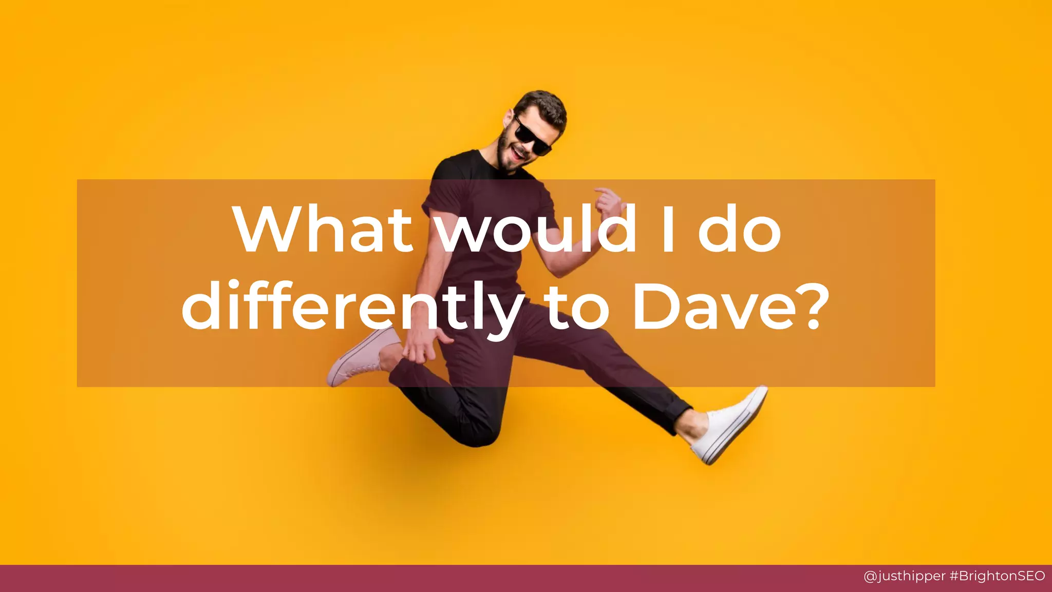 @justhipper #BrightonSEO
What would I do
differently to Dave?
 