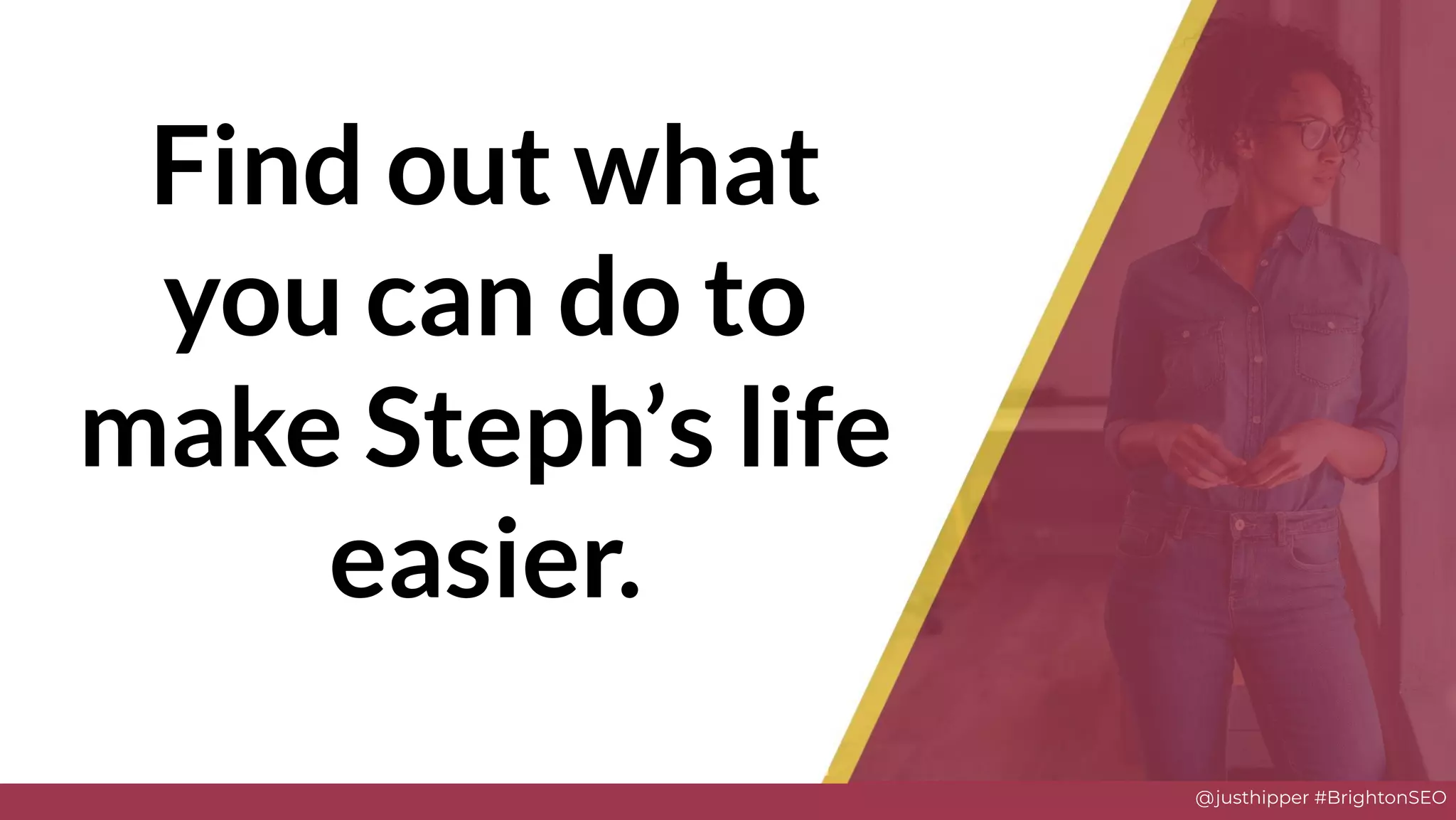 @justhipper #BrightonSEO
Find out what
you can do to
make Steph’s life
easier.
 