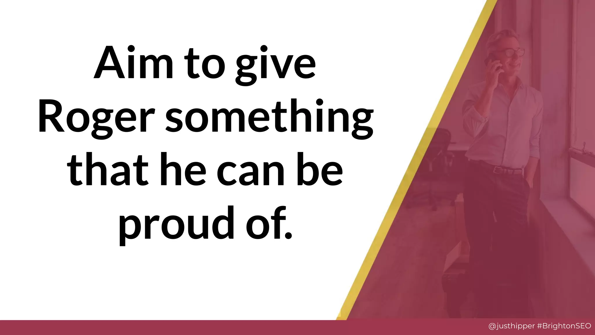 @justhipper #BrightonSEO
Aim to give
Roger something
that he can be
proud of.
 