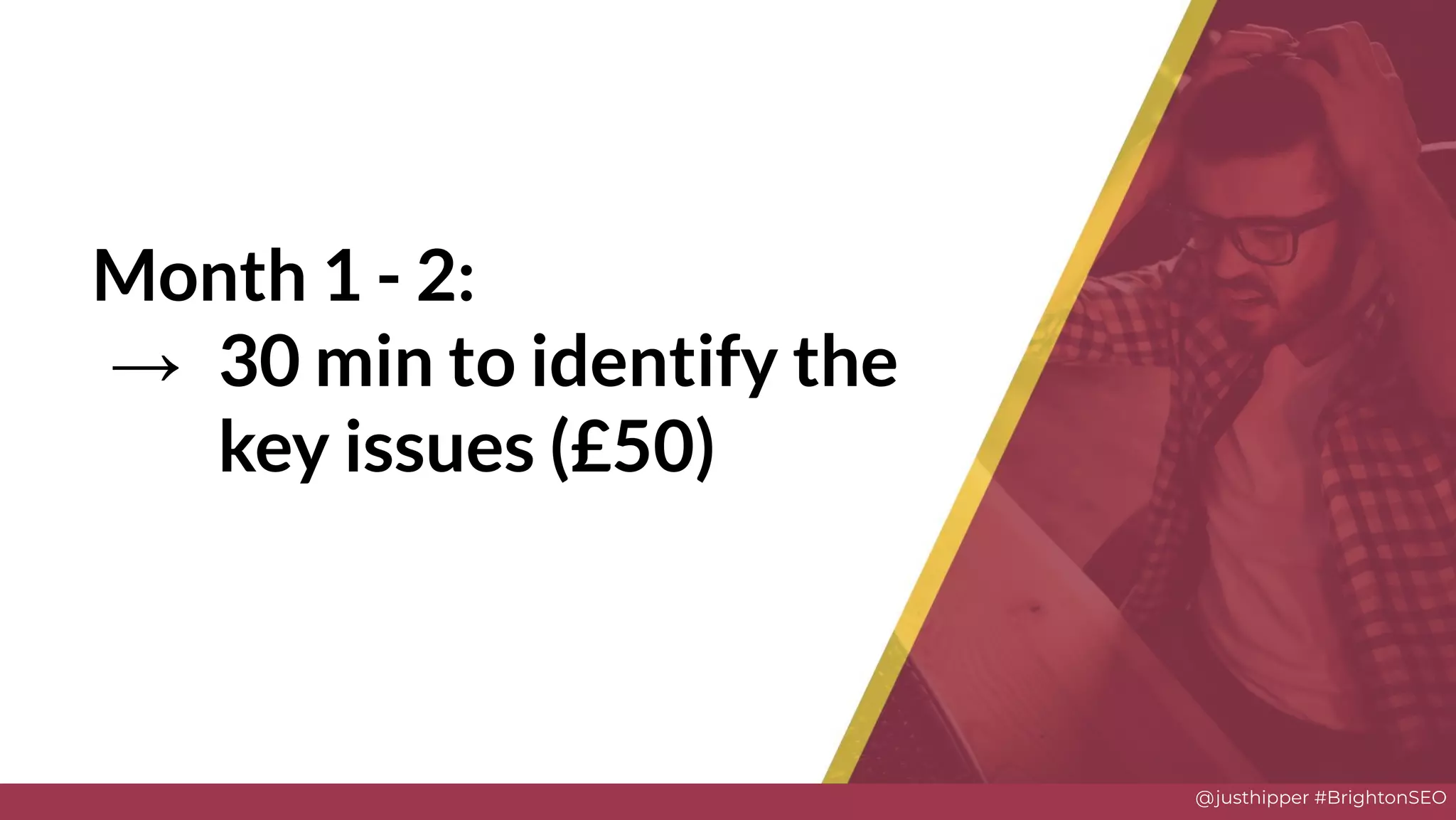 @justhipper #BrightonSEO
Month 1 - 2:
→ 30 min to identify the
key issues (£50)
Solve
 