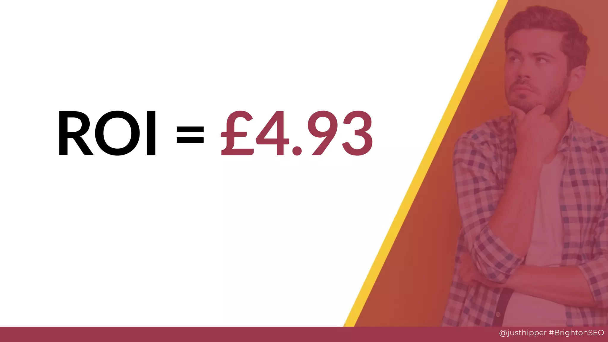 @justhipper #BrightonSEO
ROI = £4.93
Solve
 