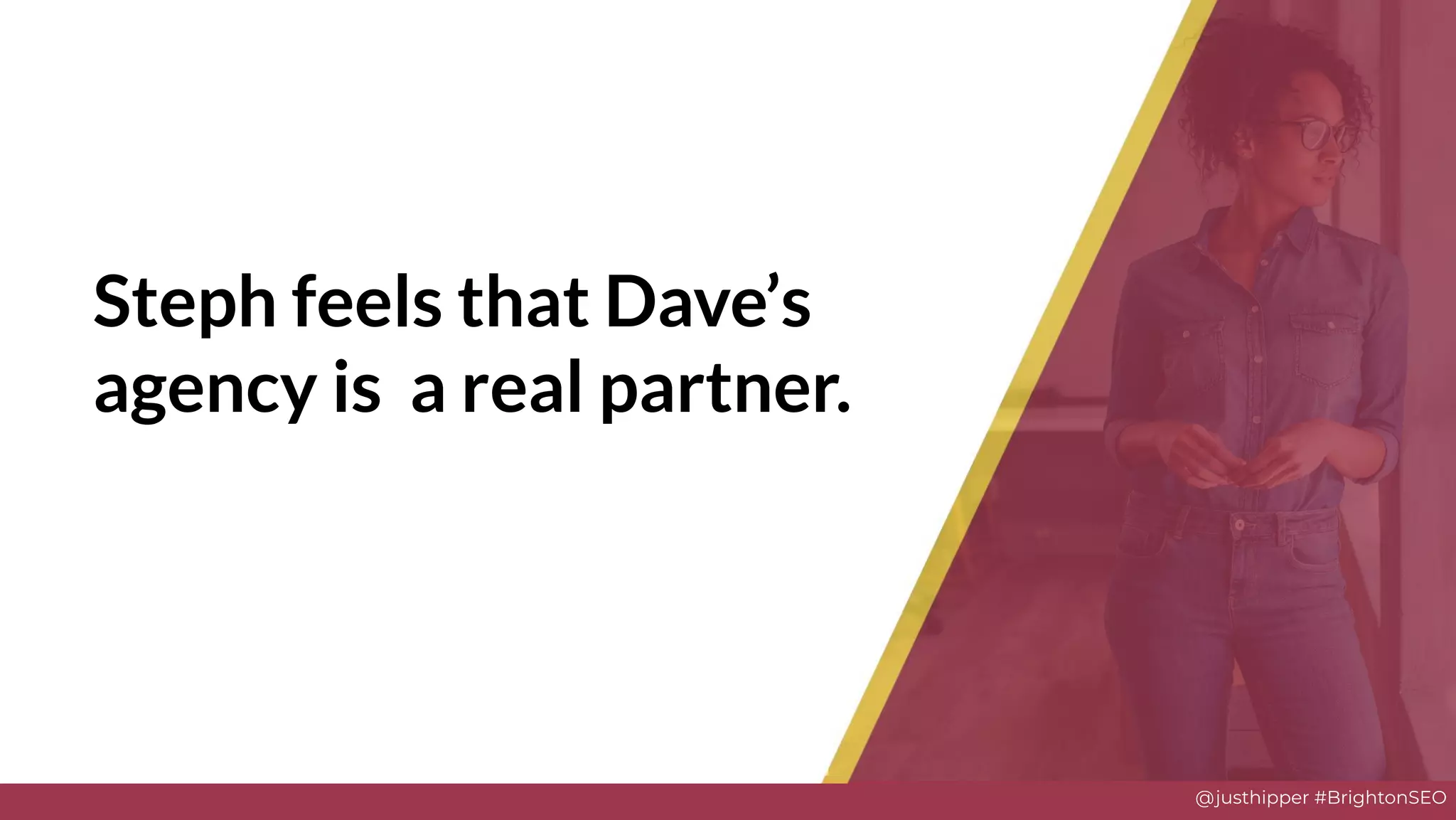 @justhipper #BrightonSEO
Steph feels that Dave’s
agency is a real partner.
 