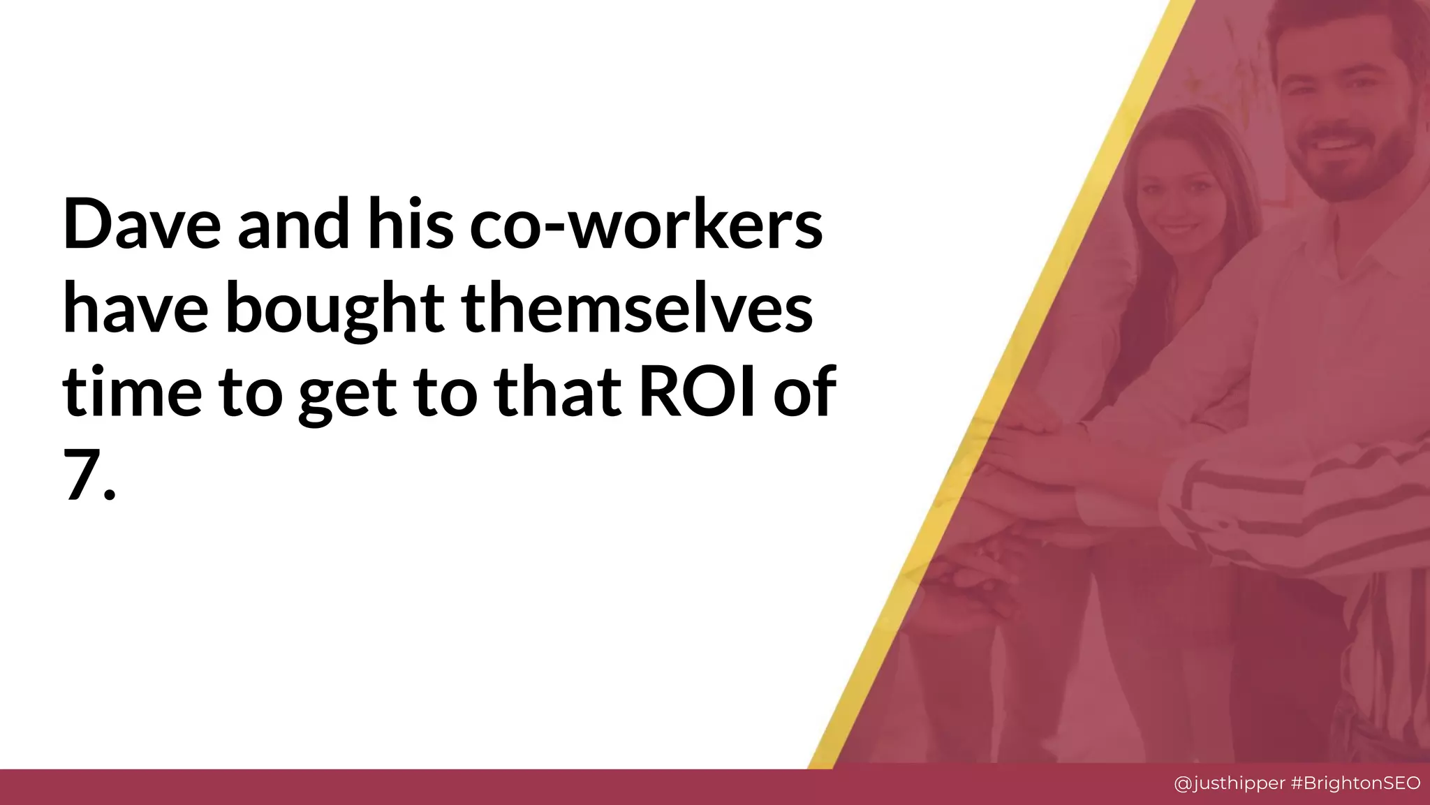 @justhipper #BrightonSEO
Dave and his co-workers
have bought themselves
time to get to that ROI of
7.
Solve
 