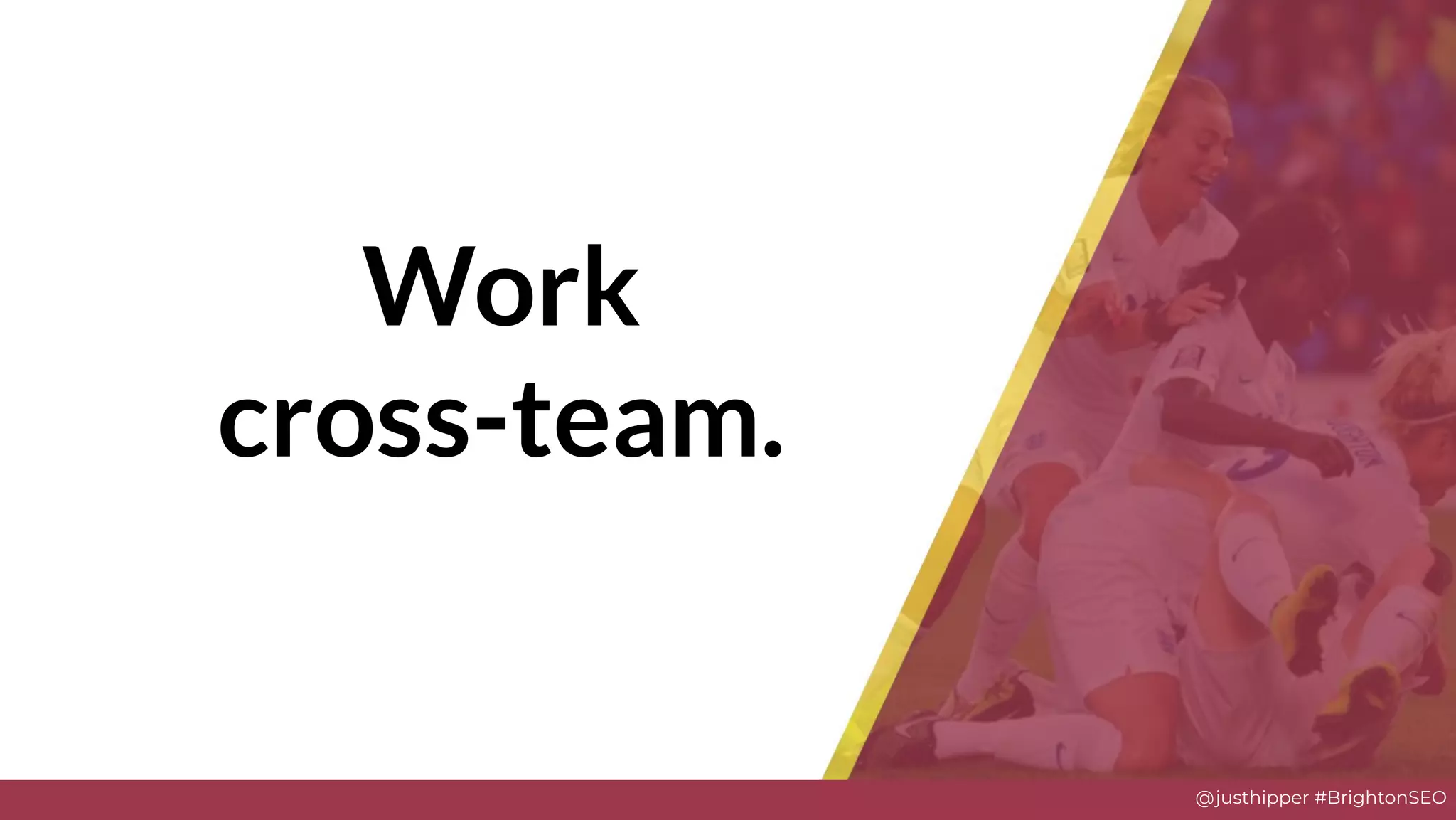 @justhipper #BrightonSEO
Work
cross-team.
 