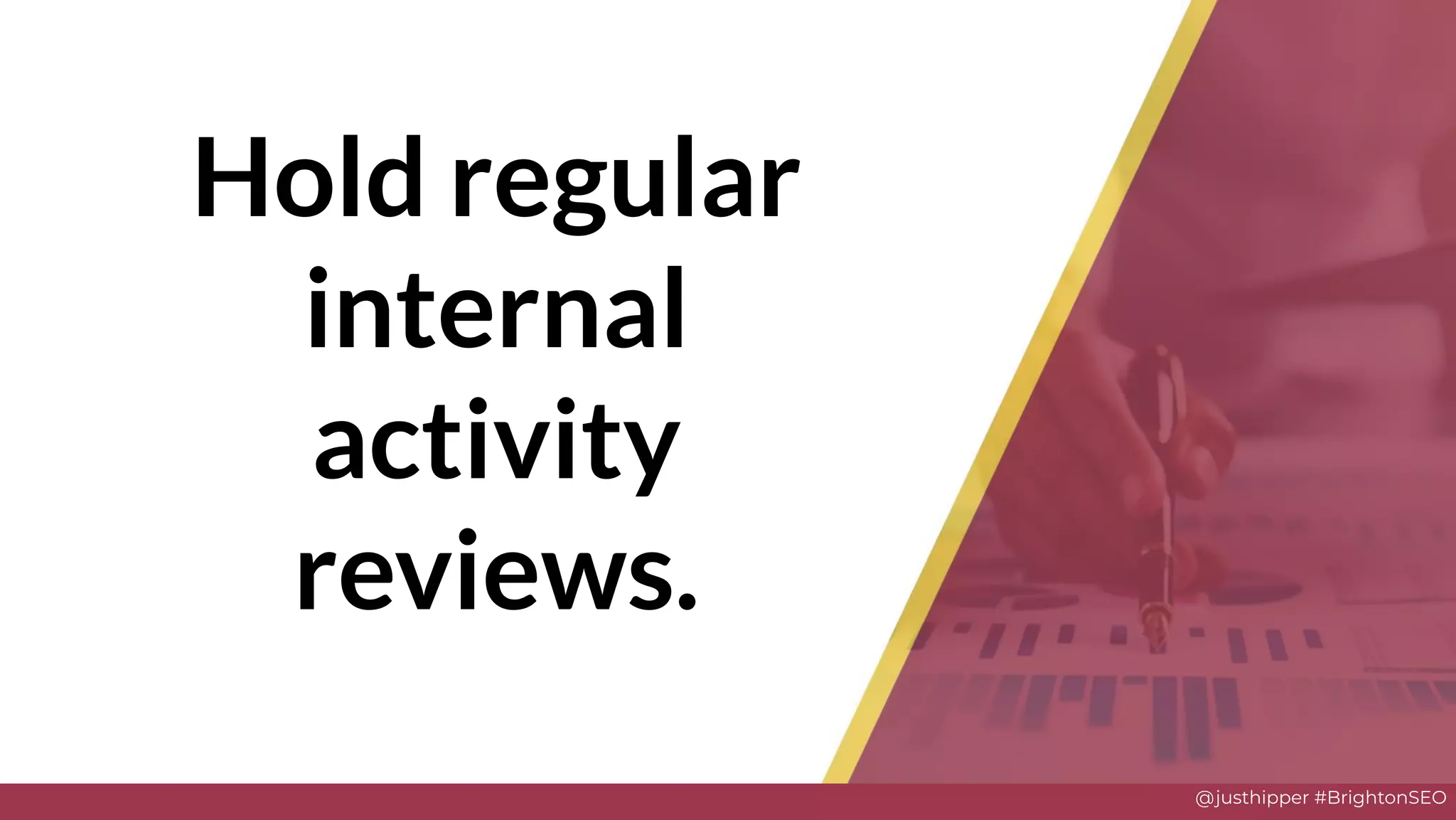@justhipper #BrightonSEO
Hold regular
internal
activity
reviews.
 