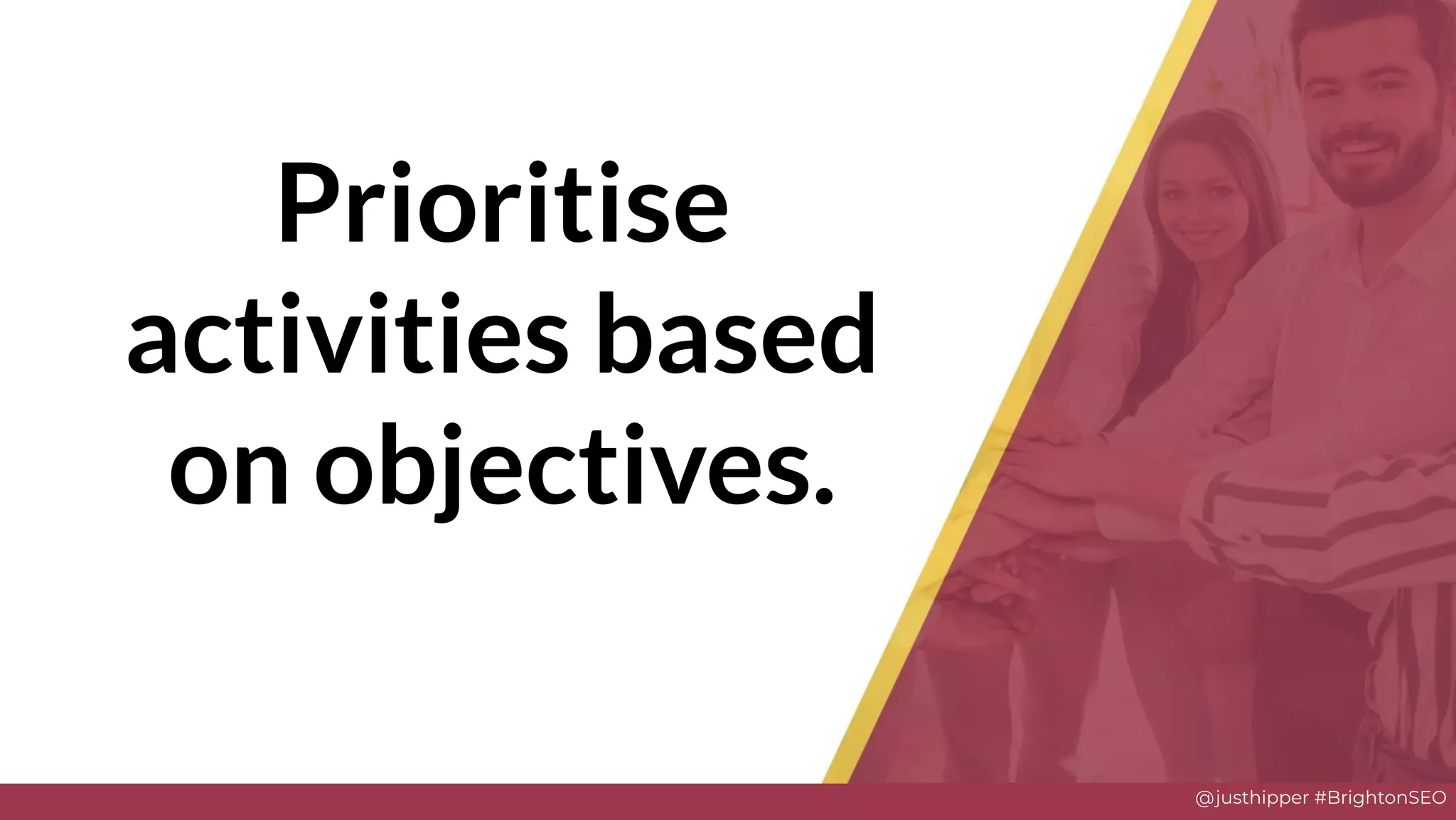 @justhipper #BrightonSEO
Prioritise
activities based
on objectives.
 