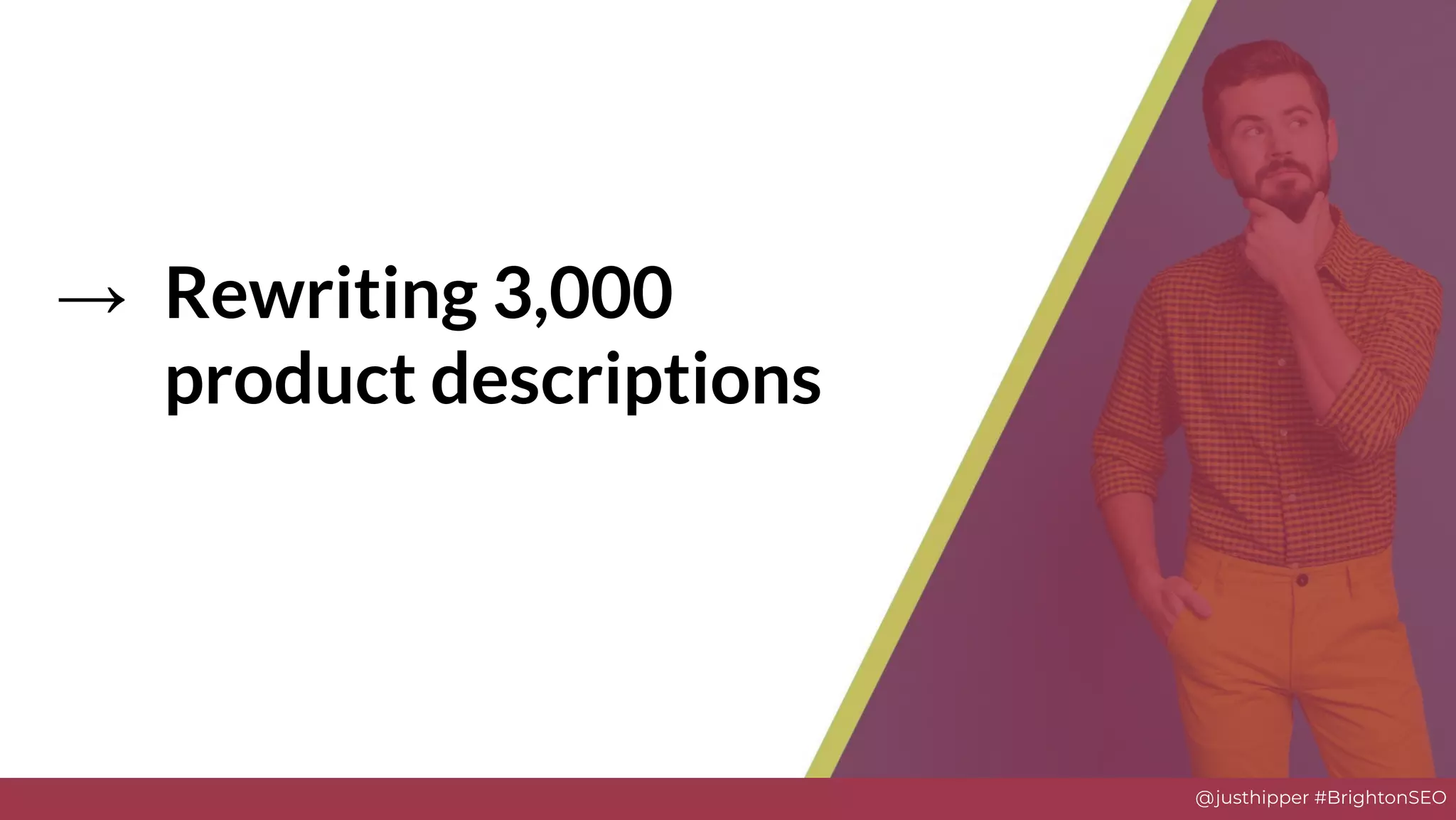 @justhipper #BrightonSEO
→ Rewriting 3,000
product descriptions
 
