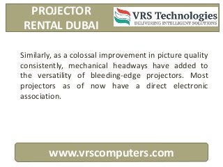 www.vrscomputers.com
PROJECTOR
RENTAL DUBAI
Similarly, as a colossal improvement in picture quality
consistently, mechanic...