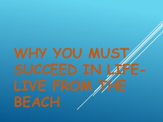 WHY YOU MUST
SUCCEED IN LIFE-
LIVE FROM THE
BEACH
 