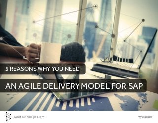 Whitepaperbasistechnologies.com
5 REASONS WHY YOU NEED
AN AGILE DELIVERY MODEL FOR SAP
 