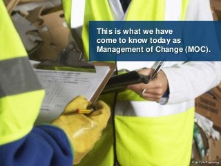 This is what we have 
come to know today as 
Management of Change (MOC). 
© Life Cycle Engineering 
 
