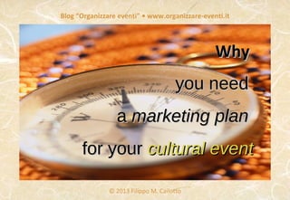 Blog “Organizzare eventi” • www.organizzare-eventi.it
© 2013 Filippo M. Cailotto
WhyWhy
you needyou need
aa marketing planmarketing plan
for yourfor your cultural eventcultural event
 