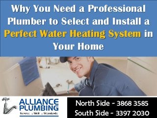 Why You Need a Professional
Plumber to Select and Install a
Perfect Water Heating System in
Your Home
North Side - 3868 3585
South Side - 3397 2030
 