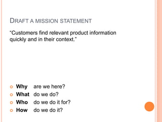 DRAFT A MISSION STATEMENT
“Customers find relevant product information
quickly and in their context.”







Why
What
Who
How

are we here?
do we do?
do we do it for?
do we do it?

 