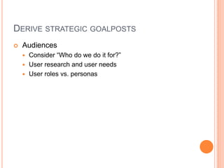 DERIVE STRATEGIC GOALPOSTS


Audiences
Consider “Who do we do it for?”
 User research and user needs
 User roles vs. personas


 