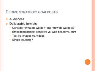DERIVE STRATEGIC GOALPOSTS



Audiences
Deliverable formats
Consider “What do we do?” and “How do we do it?”
 Embedded/context-sensitive vs. web-based vs. print
 Text vs. images vs. videos
 Single-sourcing?


 