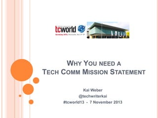 WHY YOU NEED A
TECH COMM MISSION STATEMENT
Kai Weber
@techwriterkai
#tcworld13 - 7 November 2013

 