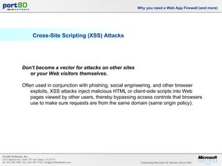 Cross-Site Scripting (XSS) Attacks Why you need a Web App Firewall (and more) Don't become a vector for attacks on other sites  or your Web visitors themselves.   Often used in conjunction with phishing, social engineering, and other browser exploits, XSS attacks inject malicious HTML or client-side scripts into Web pages viewed by other users, thereby bypassing access controls that browsers use to make sure requests are from the same domain (same origin policy). 