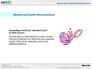 Network and System Reconnaissance Why you need a Web App Firewall (and more) Camouflage should be "standard issue"  for Web servers.   The first task of a Web attacker (a cyber criminal, internal or external) is to determine your operating system, Web server, application server and database platforms.  