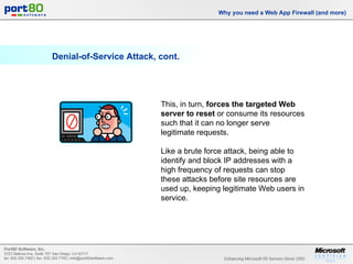 Denial-of-Service Attack, cont. Why you need a Web App Firewall (and more) This, in turn,  forces the targeted Web server to reset  or consume its resources such that it can no longer serve legitimate requests.  Like a brute force attack, being able to identify and block IP addresses with a high frequency of requests can stop these attacks before site resources are used up, keeping legitimate Web users in service. 