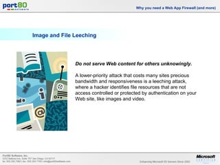 Image and File Leeching Why you need a Web App Firewall (and more) Do not serve Web content for others unknowingly.   A lower-priority attack that costs many sites precious bandwidth and responsiveness is a leeching attack, where a hacker identifies file resources that are not access controlled or protected by authentication on your Web site, like images and video. 