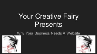 Your Creative Fairy
Presents
Why Your Business Needs A Website
 