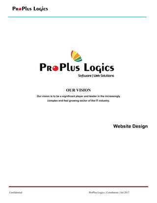 Confidential ProPlus Logics | Coimbatore | Jul-2017	
	
	
	
	
	
	
OUR VISION
Our vision is to be a significant player and leader in the increasingly
complex and fast growing sector of the IT industry.
	
Website Design
 