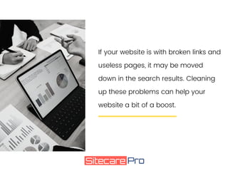If your website is with broken links and
useless pages, it may be moved
down in the search results. Cleaning
up these problems can help your
website a bit of a boost.
 