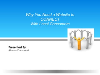 Presented By :
Aimuan Emmanuel
Why You Need a Website to
CONNECT
With Local Consumers
 
