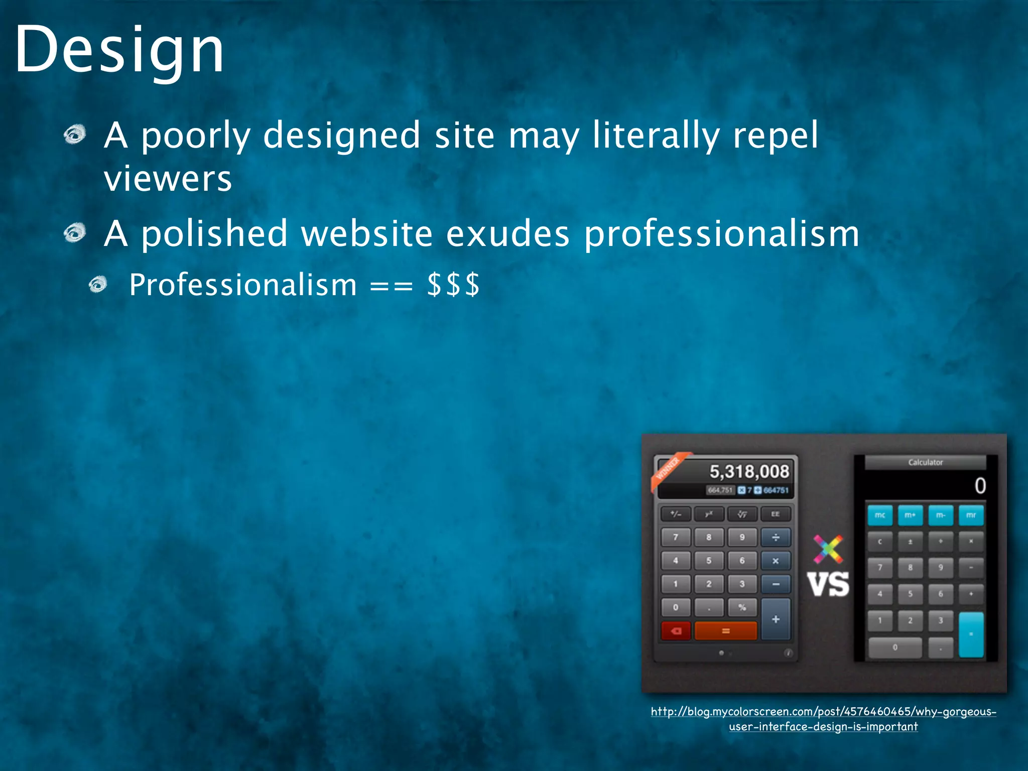 Design
  A poorly designed site may literally repel
  viewers
  A polished website exudes professionalism
   Professionalism == $$$




                                  http://blog.mycolorscreen.com/post/4576460465/why-gorgeous-
                                                user-interface-design-is-important
 