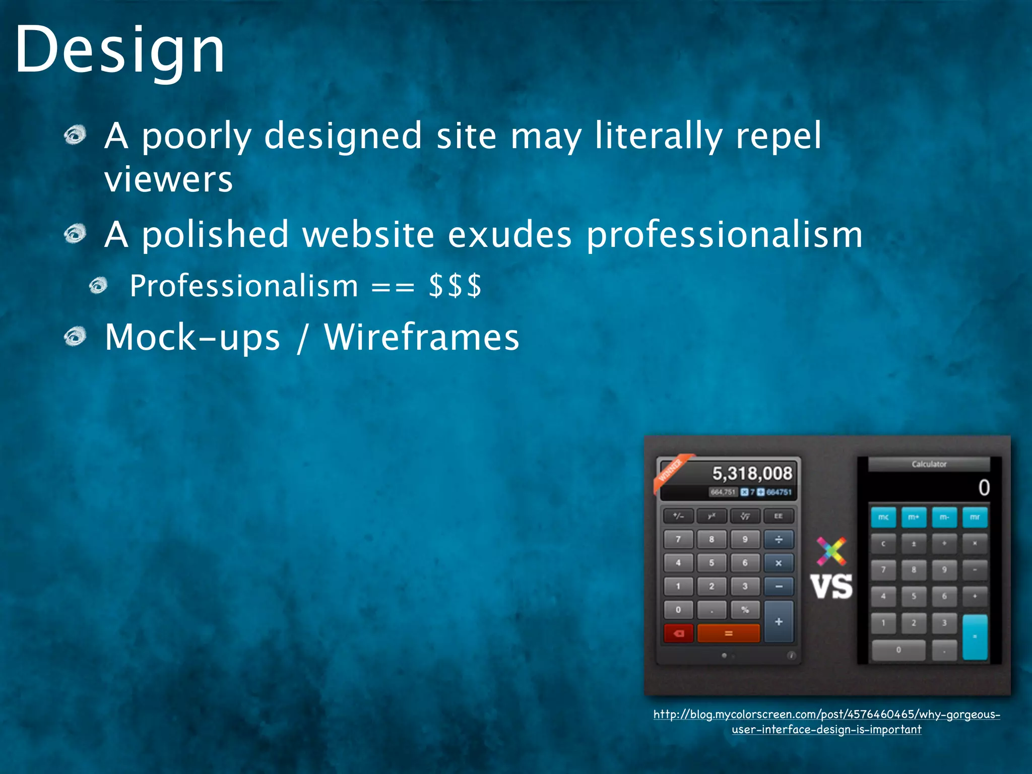 Design
  A poorly designed site may literally repel
  viewers
  A polished website exudes professionalism
   Professionalism == $$$
  Mock-ups / Wireframes




                                  http://blog.mycolorscreen.com/post/4576460465/why-gorgeous-
                                                user-interface-design-is-important
 