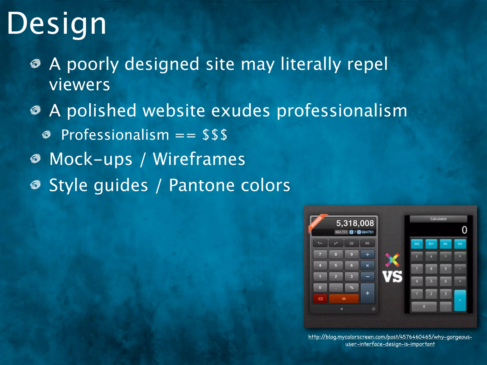 Design
  A poorly designed site may literally repel
  viewers
  A polished website exudes professionalism
   Professionalism == $$$
  Mock-ups / Wireframes
  Style guides / Pantone colors




                                  http://blog.mycolorscreen.com/post/4576460465/why-gorgeous-
                                                user-interface-design-is-important
 